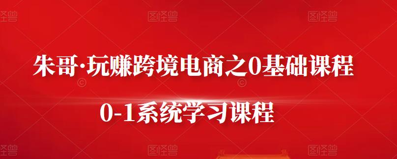 朱哥·玩赚跨境电商之0基础课程，0-1系统学习课程 - 阿伟资源库-阿伟资源库