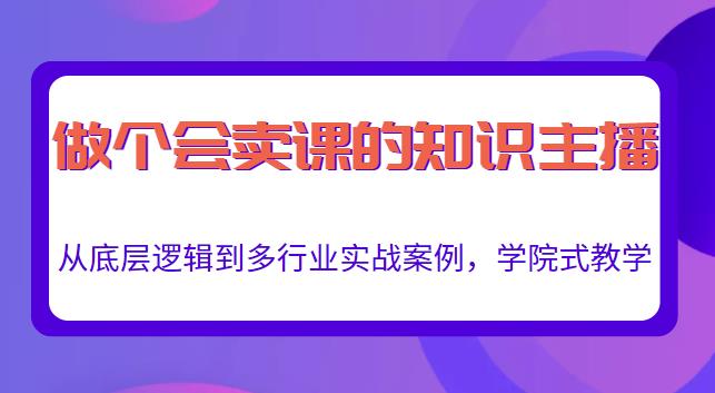 做一个会卖课的知识主播，从底层逻辑到多行业实战案例，学院式教学 - 阿伟资源库-阿伟资源库