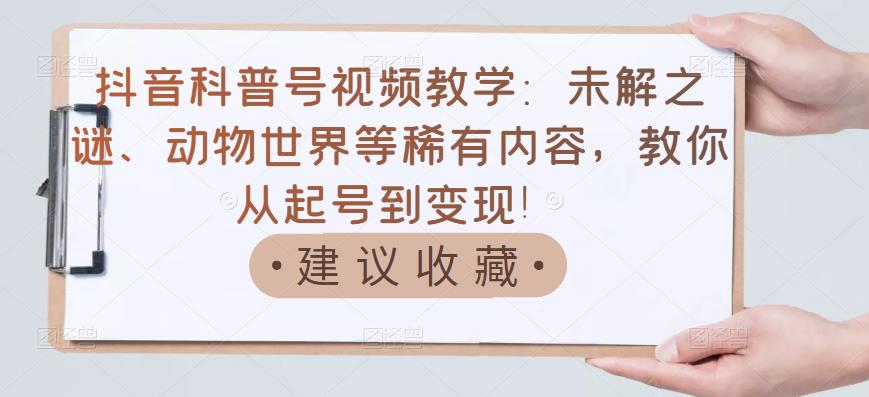 抖音科普号视频教学：未解之谜、动物世界等稀有内容，教你从起号到变现！ - 阿伟资源库-阿伟资源库