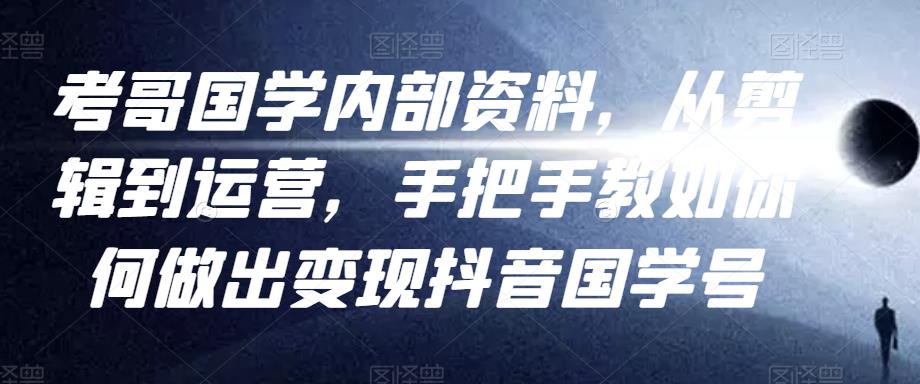 考哥国学内部资料，从剪辑到运营，手把手教如你‬何做出变现抖音‬国学号（教程+素材+模板） - 阿伟资源库-阿伟资源库