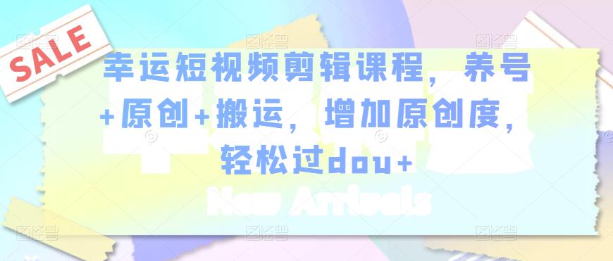 幸运短视频剪辑课程，养号+原创+搬运，增加原创度，轻松过dou+ - 阿伟资源库-阿伟资源库