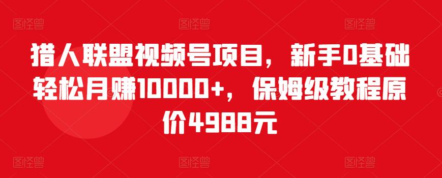 猎人联盟视频号项目，新手0基础轻松月赚10000+，保姆级教程原价4988元 - 阿伟资源库-阿伟资源库