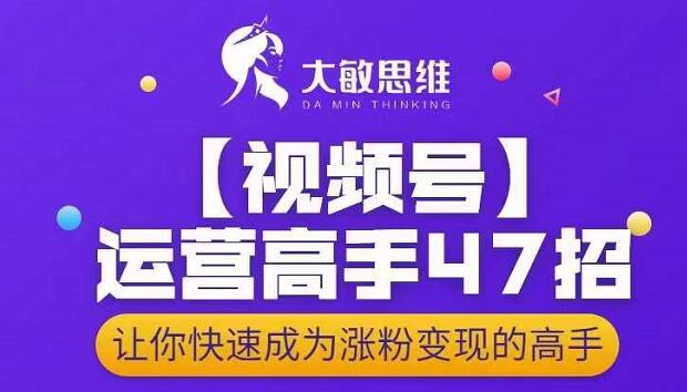 大敏思维-视频号运营高手47招，让你快速成为涨粉变现高手 - 阿伟资源库-阿伟资源库