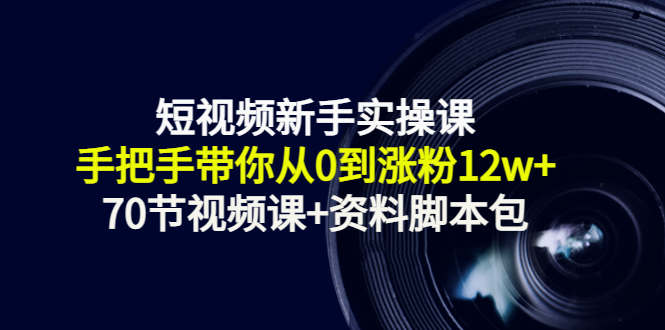 短视频新手实操课：手把手带你从0到涨粉12w+（70节视频课+资料脚本包） - 阿伟资源库-阿伟资源库