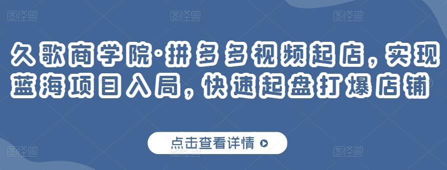 久歌商学院·拼多多视频起店，实现蓝海项目入局，快速起盘打爆店铺 - 阿伟资源库-阿伟资源库