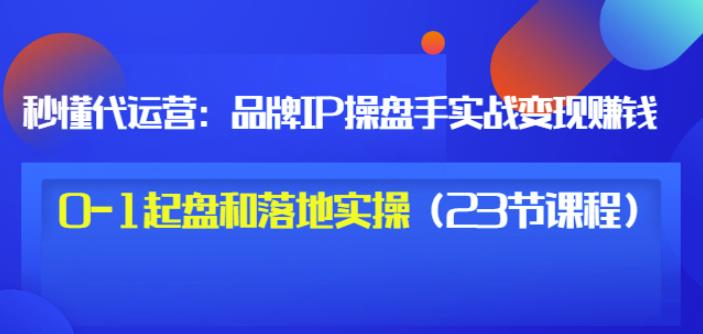 秒懂代运营：品牌IP操盘手实战赚钱，0-1起盘和落地实操（23节课程）价值199 - 阿伟资源库-阿伟资源库