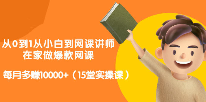 从0到1从小白到网课讲师：在家做爆款网课，每月多赚10000+（15堂实操课） - 阿伟资源库-阿伟资源库