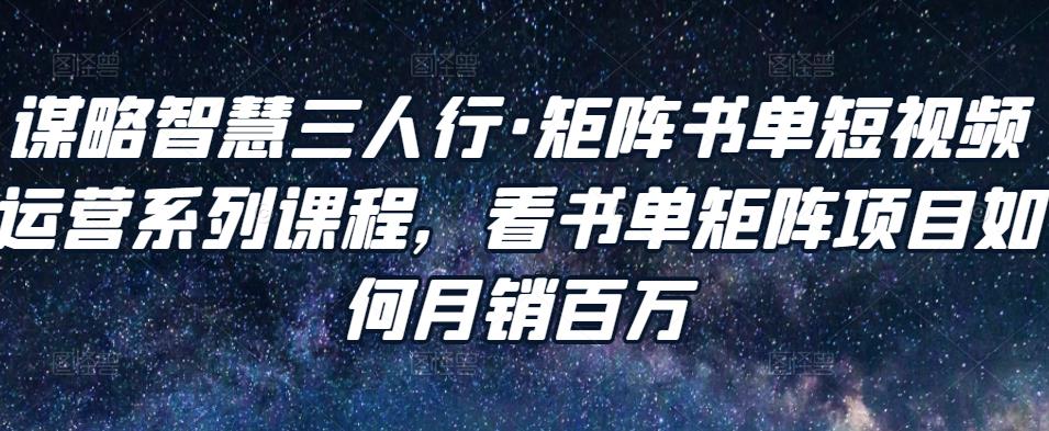 谋略智慧三人行·矩阵书单短视频运营系列课程，看书单矩阵项目如何月销百万 - 阿伟资源库-阿伟资源库