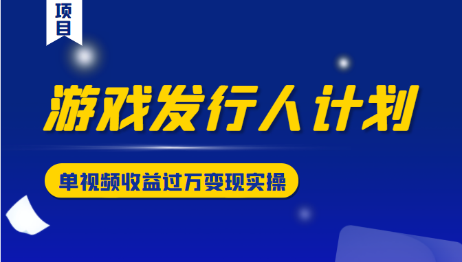 游戏发行人计划变现实操项目，单视频收益过万（34节视频课） - 阿伟资源库-阿伟资源库