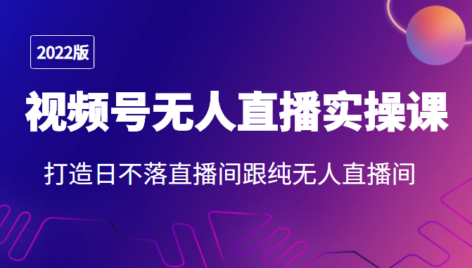 2022年视频号无人直播实操课，打造日不落直播间跟纯无人直播间 - 阿伟资源库-阿伟资源库