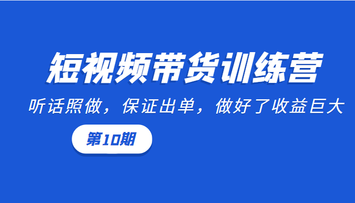 短视频带货训练营：听话照做，保证出单，做好了收益巨大（第10期） - 阿伟资源库-阿伟资源库
