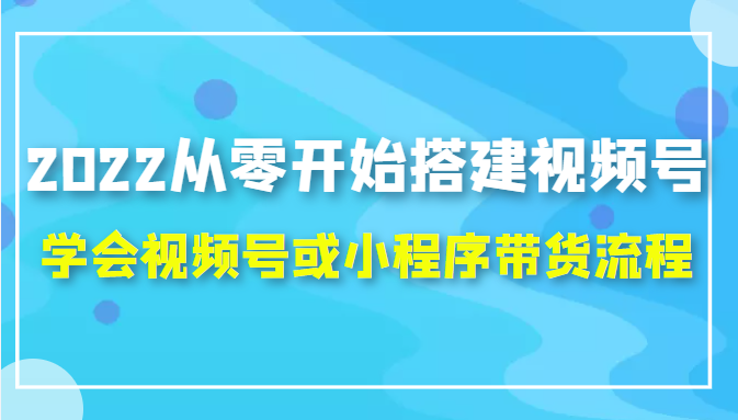 2022从零开始搭建视频号,学会视频号或小程序带货流程（价值599元） - 阿伟资源库-阿伟资源库