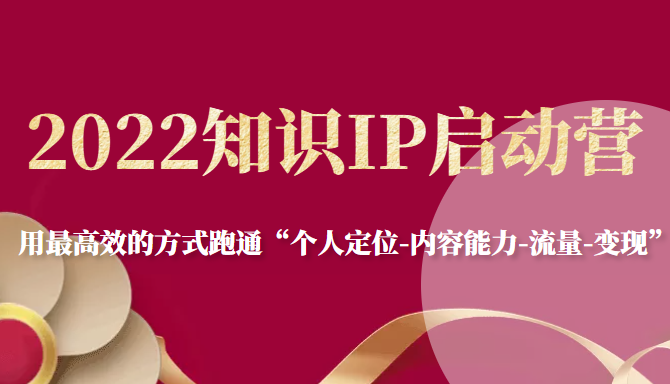 2022知识IP启动营，用最高效的方式跑通“个人定位-内容能力-流量-变现” - 阿伟资源库-阿伟资源库