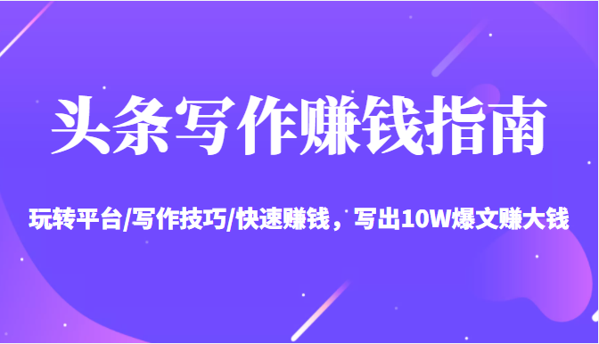 头条写作赚钱指南：玩转平台/写作技巧/快速赚钱，写出10W爆文赚大钱【送资料包】 - 阿伟资源库-阿伟资源库