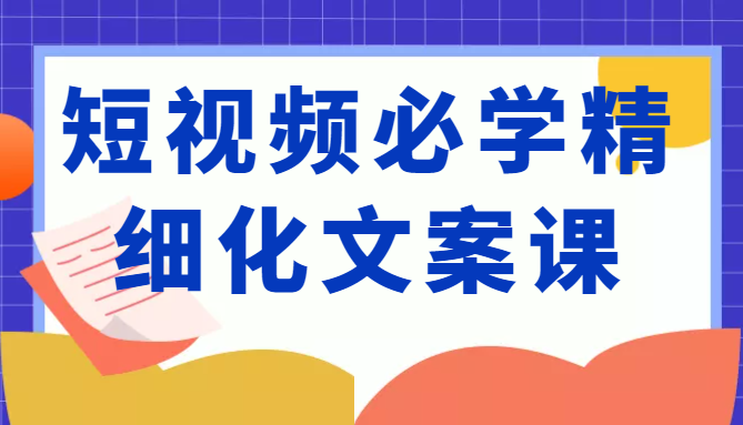 短视频必学精细化文案课，提升你的内容创作能力、升级迭代能力和变现力（价值333元） - 阿伟资源库-阿伟资源库
