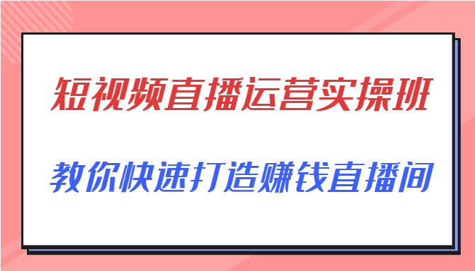 短视频直播运营实操班，直播带货精细化运营实操，教你快速打造赚钱直播间 - 阿伟资源库-阿伟资源库
