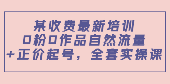某最新收费培训内容：0粉0作品自然流量+正价起号，全套实操课 - 阿伟资源库-阿伟资源库