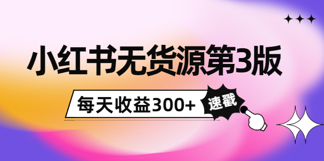 小红书无货源第3版，0投入起店，无脑图文精细化玩法，每天收益300+ - 阿伟资源库-阿伟资源库