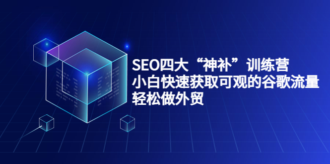 SEO四大“神补”训练营，小白快速获取可观的谷歌流量，轻松做外贸 - 阿伟资源库-阿伟资源库
