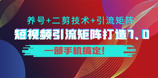短视频引流矩阵打造7.0，养号+二剪技术+引流矩阵 一部手机搞定！ - 阿伟资源库-阿伟资源库