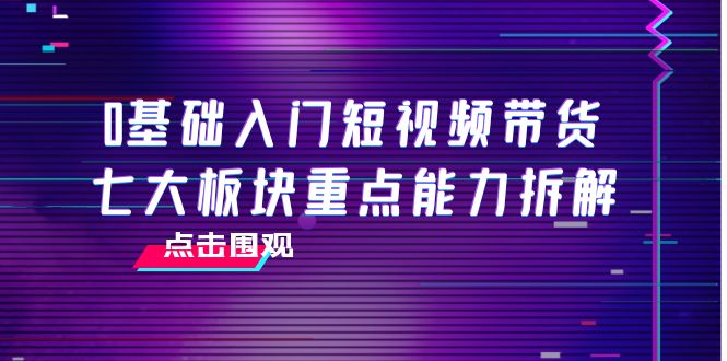 0基础入门短视频带货，七大板块重点能力拆解，7节精品课4小时干货 - 阿伟资源库-阿伟资源库