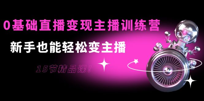 0基础直播变现主播训练营：新手也能轻松变主播，15节精品课 - 阿伟资源库-阿伟资源库