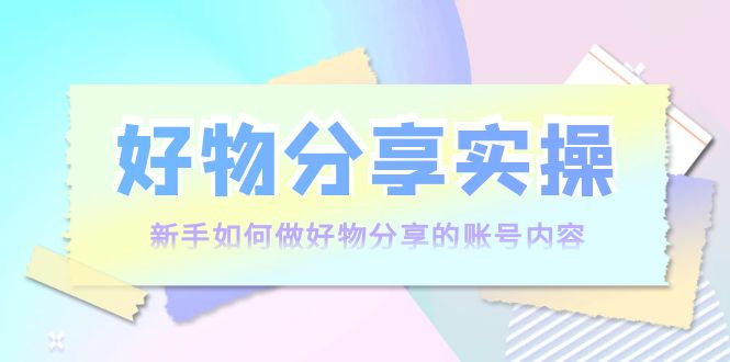 好物分享实操：新手如何做好物分享的账号内容，实操教学 - 阿伟资源库-阿伟资源库