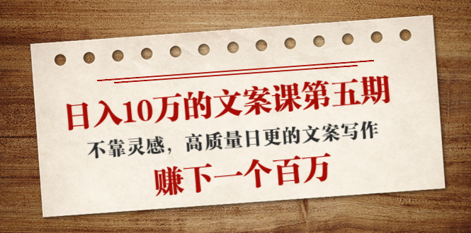 日入10万的文案课第五期， 不靠灵感，高质量日更的文案写作，赚下一个百万 - 阿伟资源库-阿伟资源库