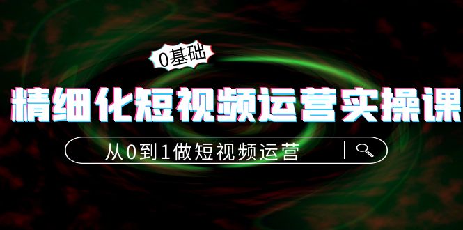 精细化短视频运营实操课，从0到1做短视频运营：算法篇+定位篇+内容篇 - 阿伟资源库-阿伟资源库