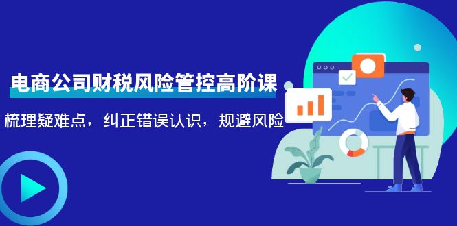 电商公司财税风险管控高阶课，梳理疑难点，纠正错误认识，规避风险 - 阿伟资源库-阿伟资源库