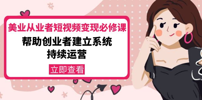 美业从业者短视频变现必修课：帮助创业者建立系统持续运营-价值3990元 - 阿伟资源库-阿伟资源库