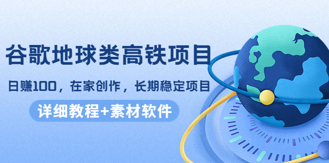 谷歌地球类高铁项目，日赚100，在家创作，长期稳定项目（教程+素材软件） - 阿伟资源库-阿伟资源库
