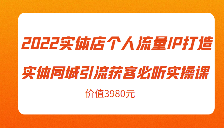 2022实体店个人流量IP打造实体同城引流获客必听实操课，61节完整版（价值3980元） - 阿伟资源库-阿伟资源库