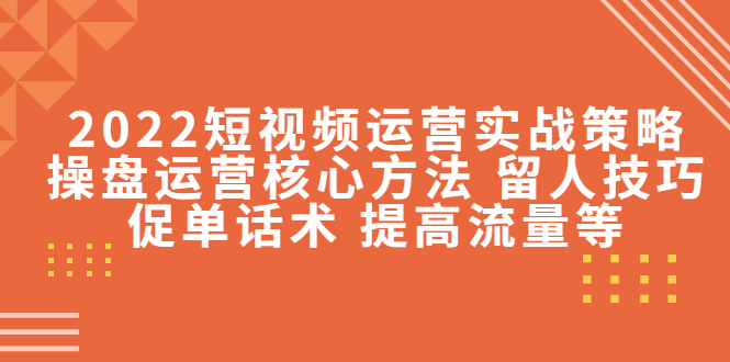 2022短视频运营实战策略：操盘运营核心方法 留人技巧促单话术 提高流量等 - 阿伟资源库-阿伟资源库