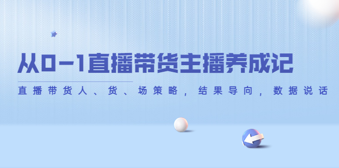 从0-1直播带货主播养成记，直播带货人、货、场策略，结果导向，数据说话 - 阿伟资源库-阿伟资源库