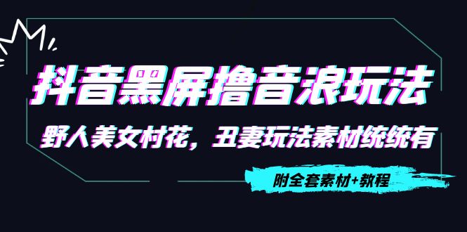 抖音黑屏撸音浪玩法：野人美女村花，丑妻玩法素材统统有【教程+素材】 - 阿伟资源库-阿伟资源库