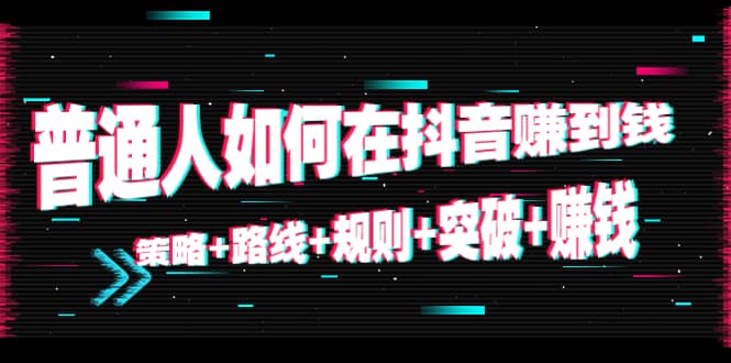 普通人如何在抖音赚到钱：策略 路线 规则 突破 赚钱（10节课） - 阿伟资源库-阿伟资源库