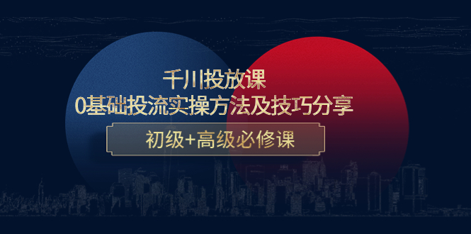 千川投放课：0基础投流实操方法及技巧分享，初级+高级必修课 - 阿伟资源库-阿伟资源库