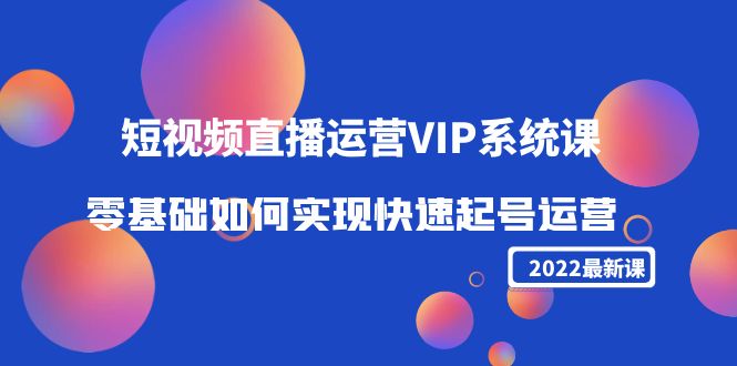 2022短视频直播运营VIP系统课：零基础如何实现快速起号运营（价值2999元） - 阿伟资源库-阿伟资源库