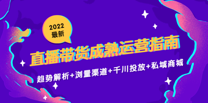2022最新直播带货成熟运营指南3.0：趋势解析+浏量渠道+千川投放+私域商城 - 阿伟资源库-阿伟资源库