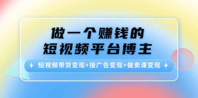 做一个赚钱的短视频平台博主：短视频带货变现+接广告变现+做卖课变现 - 阿伟资源库-阿伟资源库