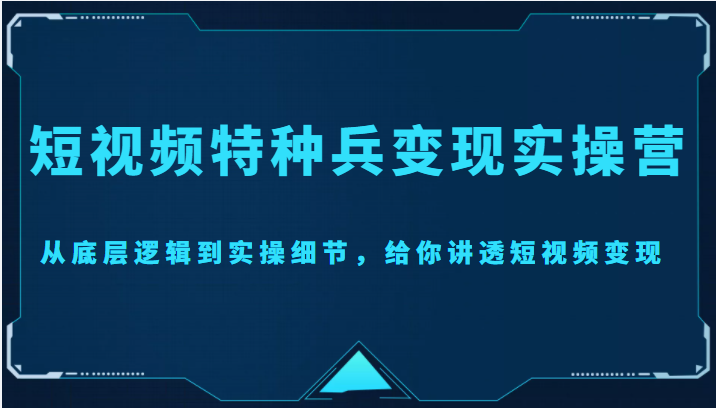 短视频特种兵变现实操营，从底层逻辑到实操细节，给你讲透短视频变现（价值2499元） - 阿伟资源库-阿伟资源库
