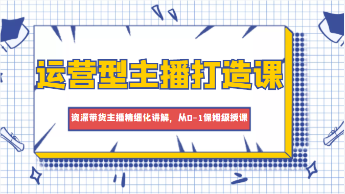 运营型主播打造课，资深带货主播精细化讲解，从0-1保姆级授课 - 阿伟资源库-阿伟资源库