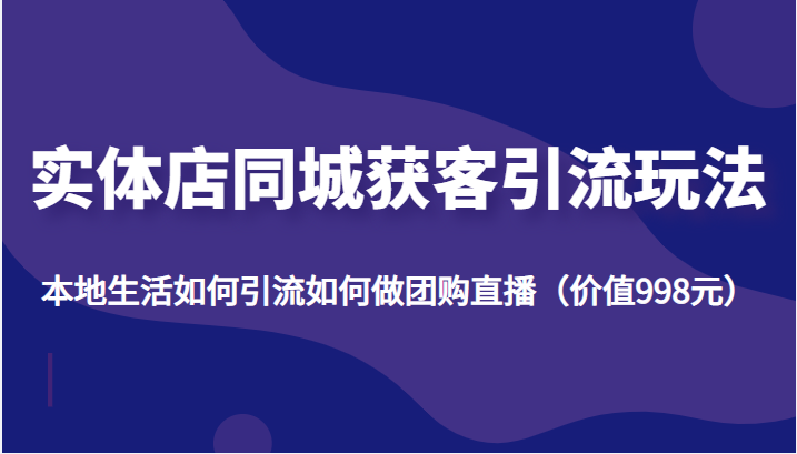 实体店同城获客引流玩法，本地生活如何引流如何做团购直播（价值998元） - 阿伟资源库-阿伟资源库