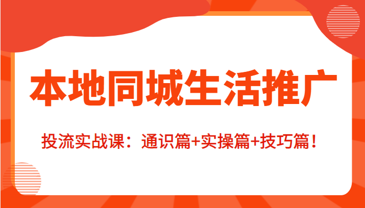 本地同城生活推广投流实战课：通识篇+实操篇+技巧篇！ - 阿伟资源库-阿伟资源库
