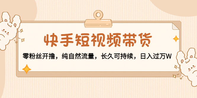 快手短视频带货：零粉丝开撸，纯自然流量，长久可持续，日入过万W - 阿伟资源库-阿伟资源库