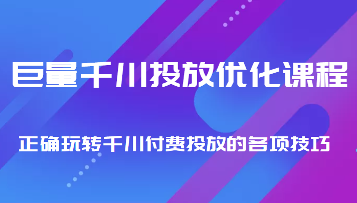 巨量千川投放优化课程 正确玩转千川付费投放的各项技巧 - 阿伟资源库-阿伟资源库