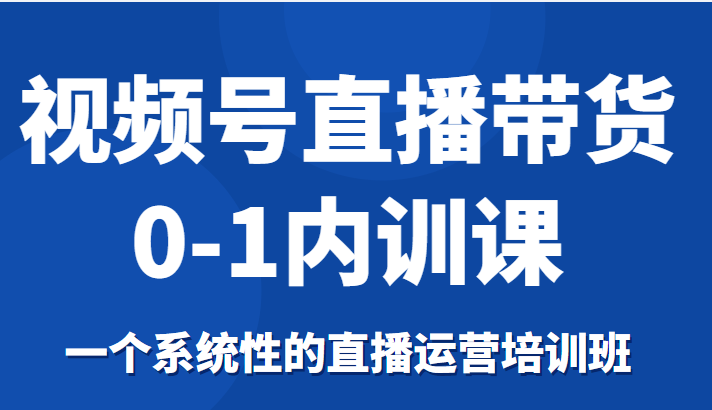视频号直播带货0-1内训课，一个系统性的直播运营培训班 - 阿伟资源库-阿伟资源库