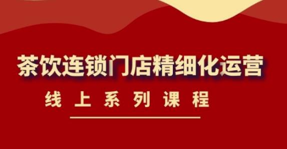 《茶饮连锁门店精细化运营》线上系列课程，茶饮门店经营必备课程（价值458元） - 阿伟资源库-阿伟资源库