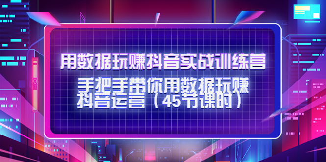 用数据玩赚抖音实战训练营：手把手带你用数据玩赚抖音运营 - 阿伟资源库-阿伟资源库